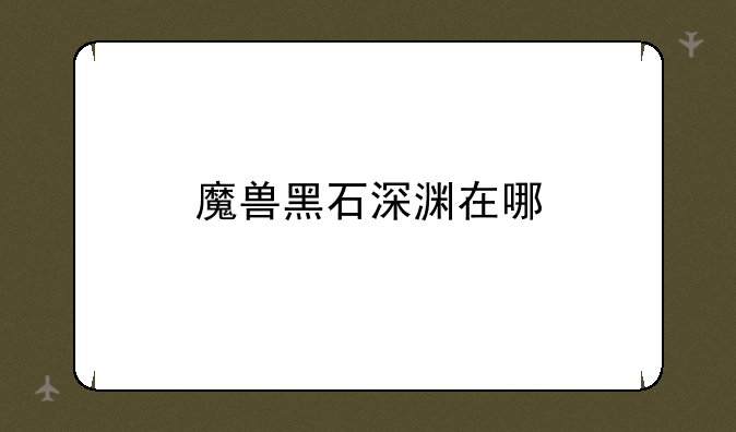魔兽黑石深渊在哪