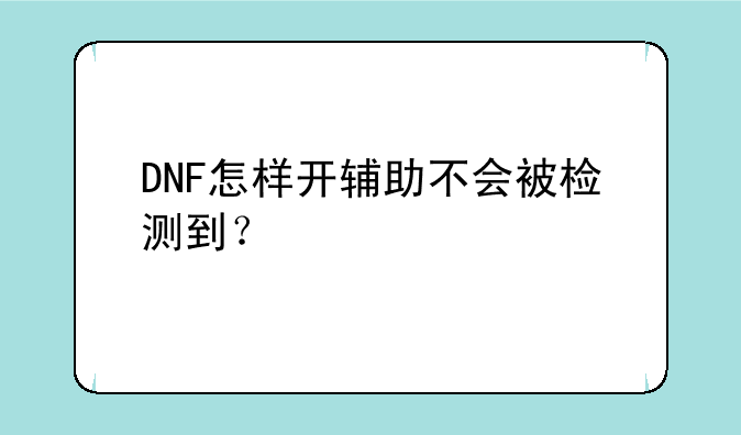 DNF怎样开辅助不会被检测到？