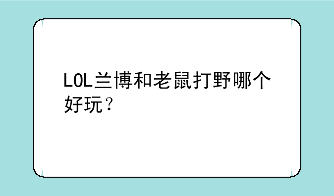 LOL兰博和老鼠打野哪个好玩？