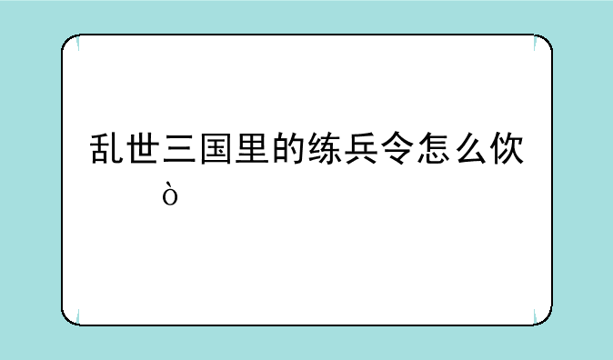 乱世三国里的练兵令怎么使？