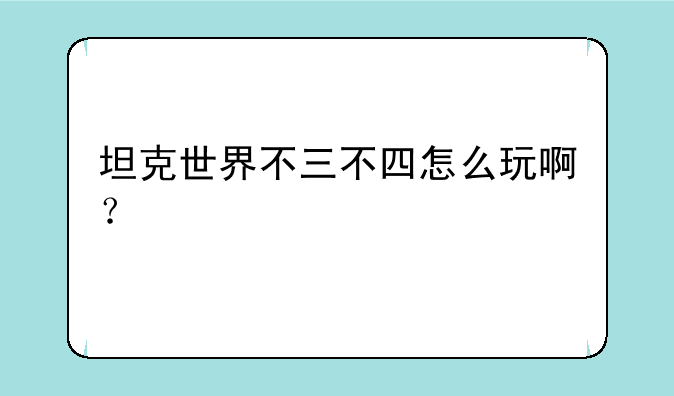 坦克世界不三不四怎么玩啊？