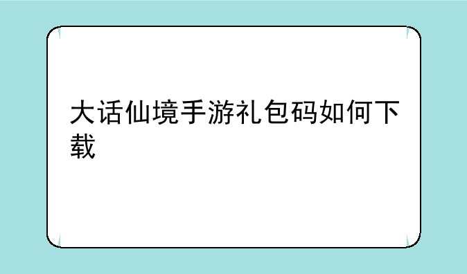 大话仙境手游礼包码如何下载