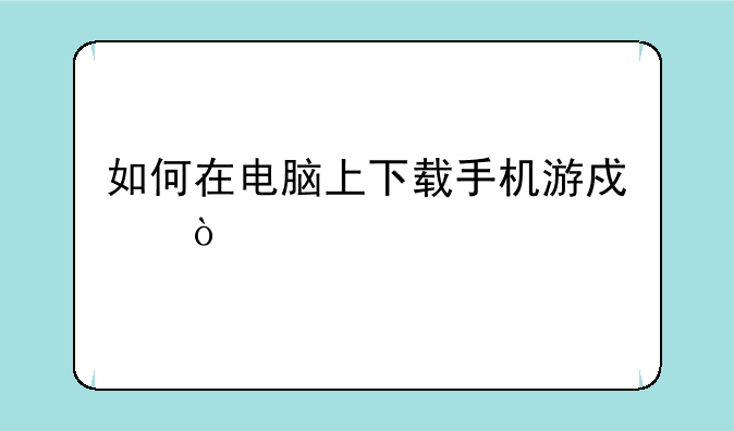 如何在电脑上下载手机游戏？