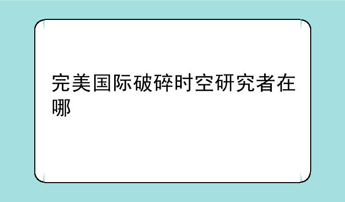 完美国际破碎时空研究者在哪