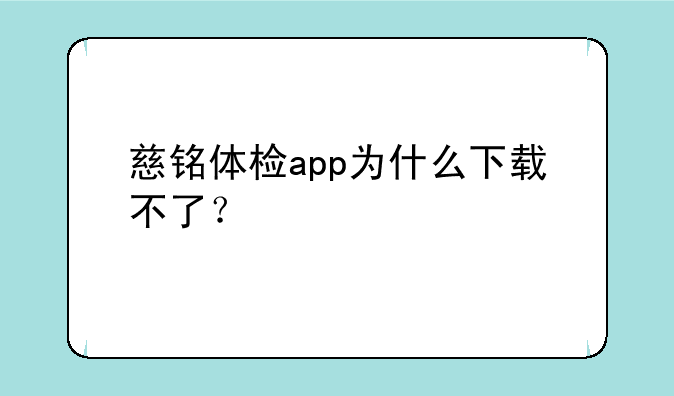 慈铭体检app为什么下载不了？