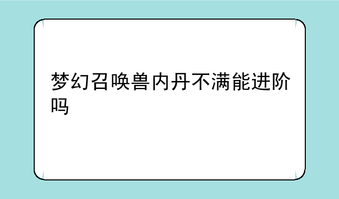 梦幻召唤兽内丹不满能进阶吗