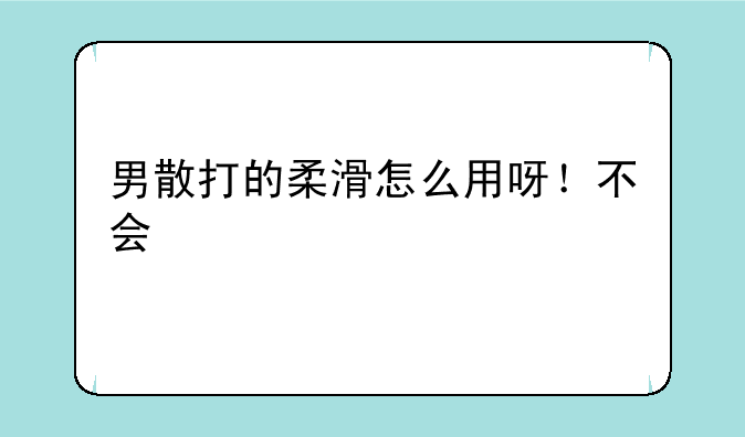 男散打的柔滑怎么用呀！不会