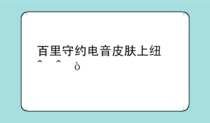 百里守约电音皮肤上线时间？