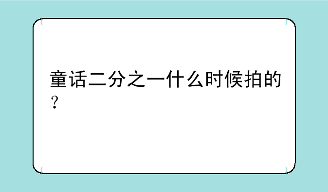 童话二分之一什么时候拍的？
