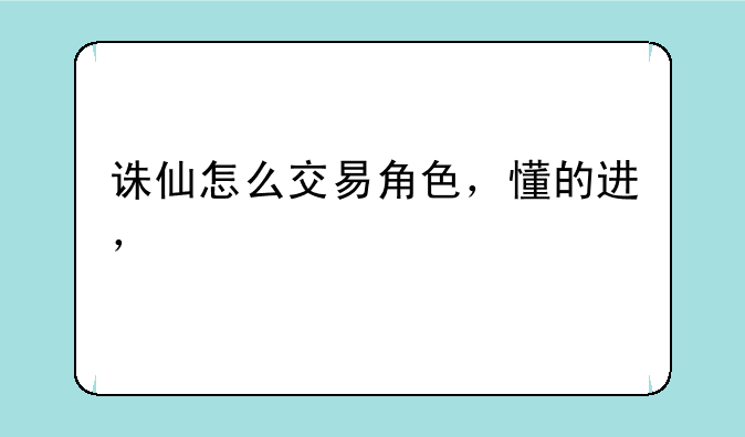 诛仙怎么交易角色，懂的进，