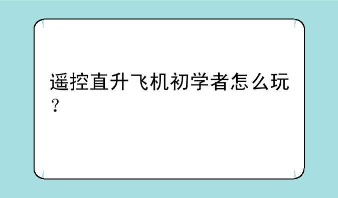 遥控直升飞机初学者怎么玩？