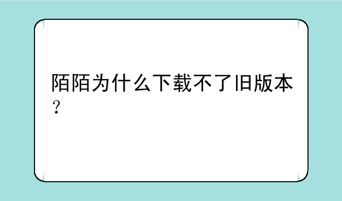 陌陌为什么下载不了旧版本？