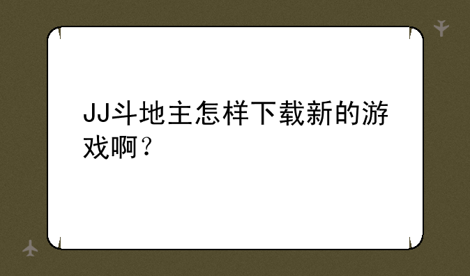 JJ斗地主怎样下载新的游戏啊？