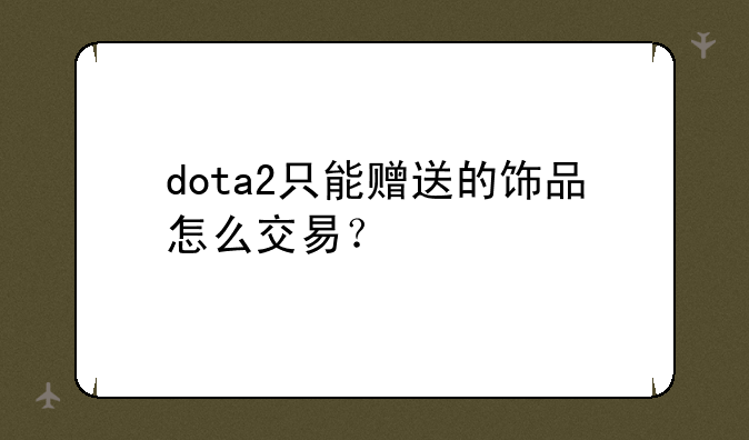 dota2只能赠送的饰品怎么交易？
