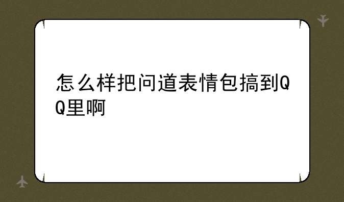 怎么样把问道表情包搞到QQ里啊