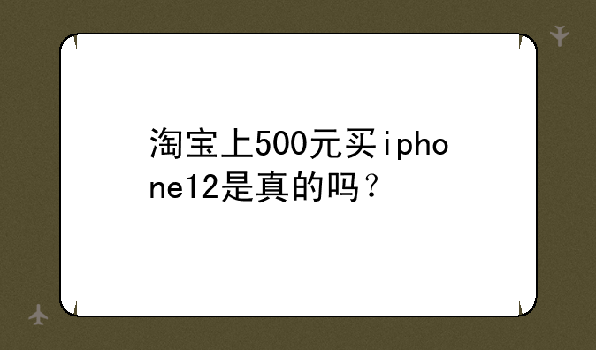 淘宝上500元买iphone12是真的吗？