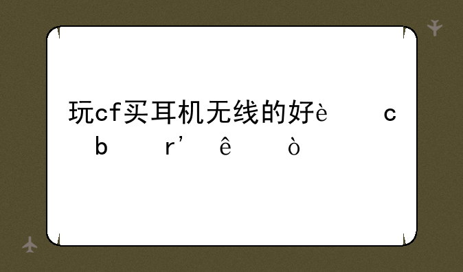 玩cf买耳机无线的好还是有线？