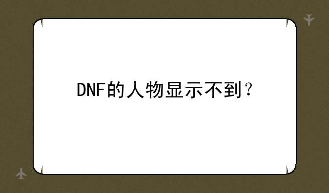 DNF的人物显示不到？