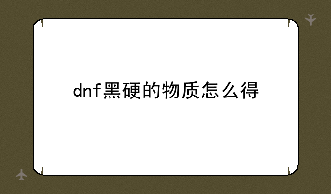 dnf黑硬的物质怎么得