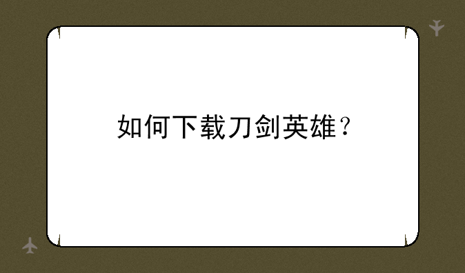 如何下载刀剑英雄？