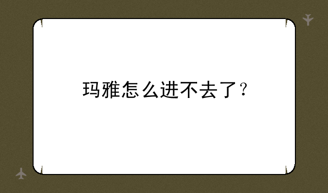 玛雅怎么进不去了？