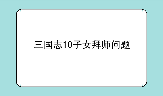 三国志10子女拜师问题