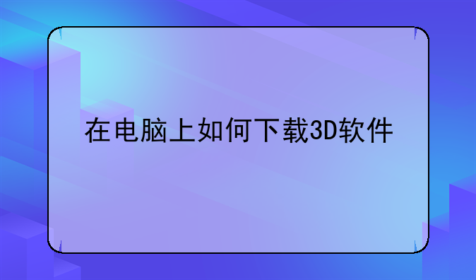 在电脑上如何下载3D软件