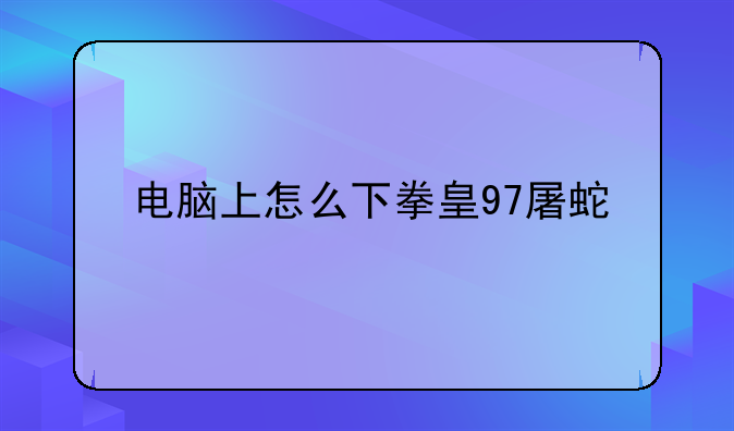 电脑上怎么下拳皇97屠蛇