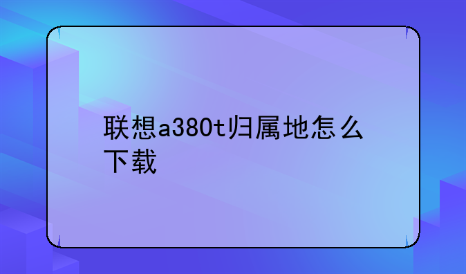 联想a380t归属地怎么下载