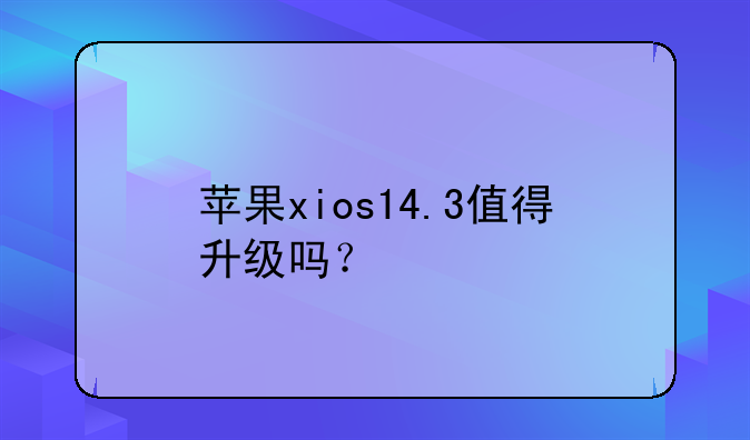苹果xios14.3值得升级吗？
