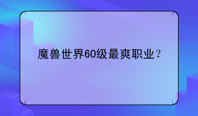 魔兽世界60级最爽职业？