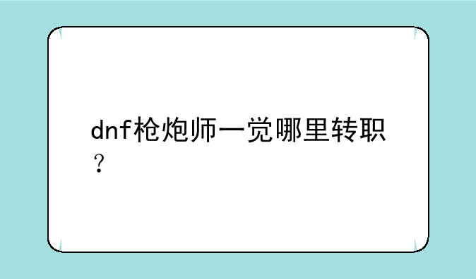 dnf枪炮师一觉哪里转职？