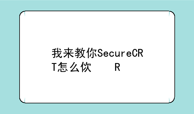 我来教你SecureCRT怎么使用