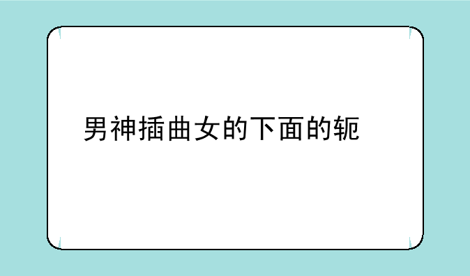 男神插曲女的下面的软件