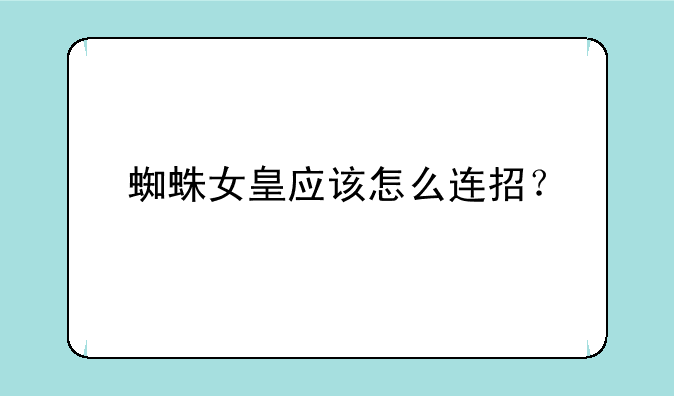 蜘蛛女皇应该怎么连招？