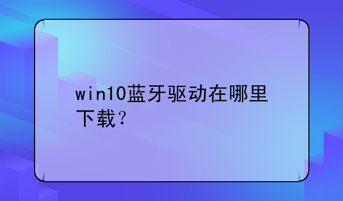 win10蓝牙驱动在哪里下载？