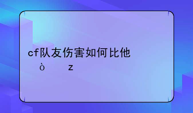 cf队友伤害如何比他快开枪