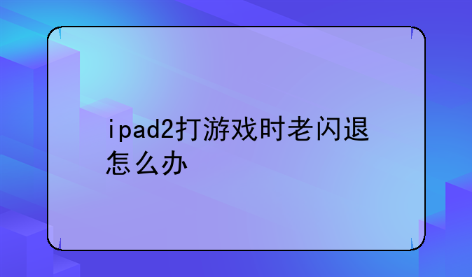 ipad2打游戏时老闪退怎么办