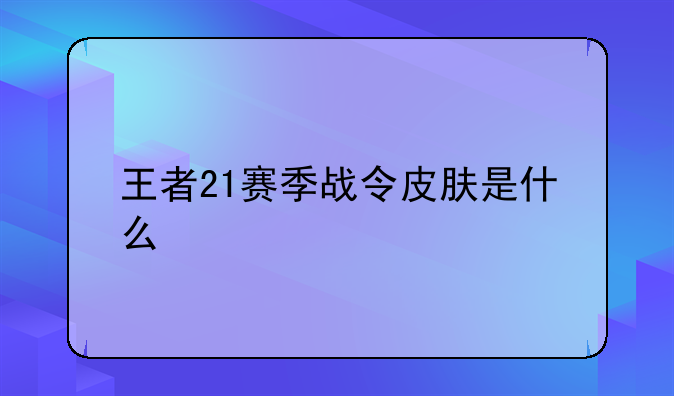 王者21赛季战令皮肤是什么