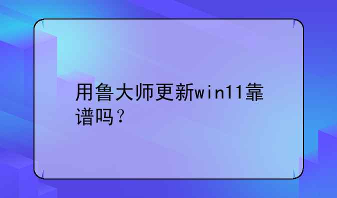 用鲁大师更新win11靠谱吗？