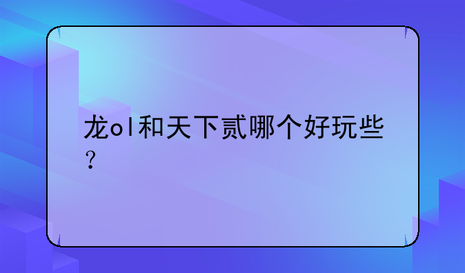 龙ol和天下贰哪个好玩些？