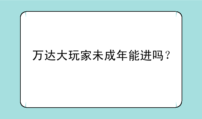万达大玩家未成年能进吗？