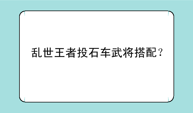 乱世王者投石车武将搭配？