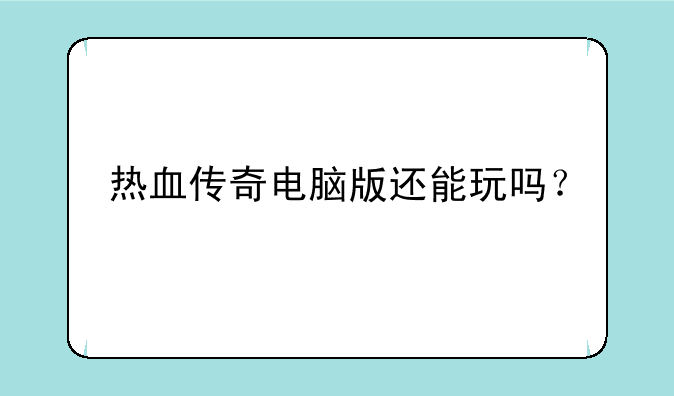 热血传奇电脑版还能玩吗？