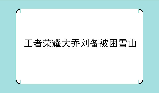 王者荣耀大乔刘备被困雪山