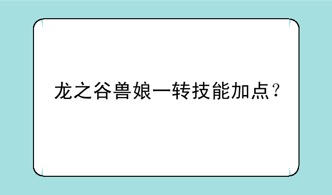 龙之谷兽娘一转技能加点？