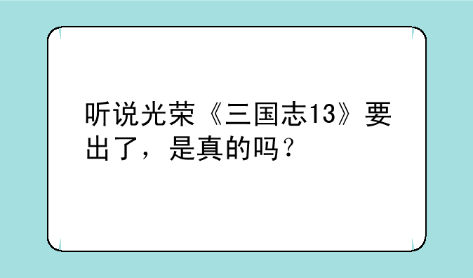 听说光荣《三国志13》要出了，是真的吗？