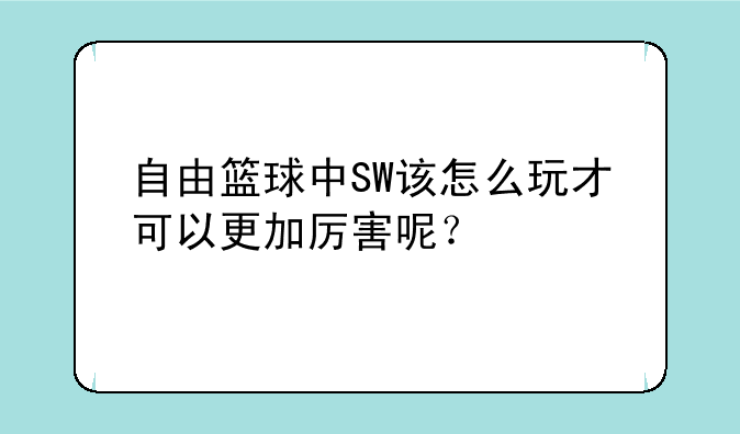 自由篮球中SW该怎么玩才可以更加厉害呢？