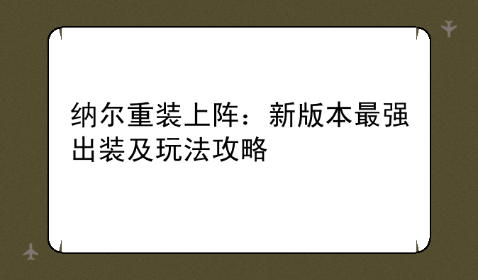 纳尔重装上阵：新版本最强出装及玩法攻略