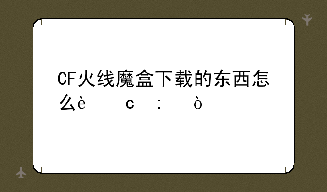 CF火线魔盒下载的东西怎么还原？